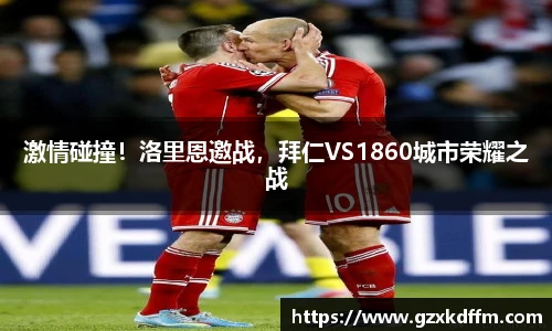 激情碰撞！洛里恩邀战，拜仁VS1860城市荣耀之战