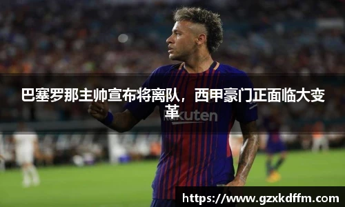 巴塞罗那主帅宣布将离队，西甲豪门正面临大变革