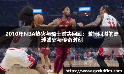 2010年NBA热火与骑士对决回顾：激情四溢的篮球盛宴与传奇时刻
