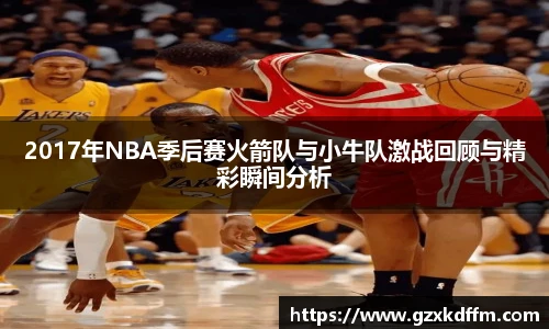 2017年NBA季后赛火箭队与小牛队激战回顾与精彩瞬间分析