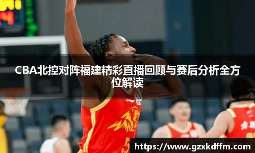 CBA北控对阵福建精彩直播回顾与赛后分析全方位解读
