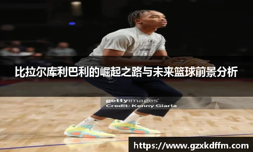 比拉尔库利巴利的崛起之路与未来篮球前景分析