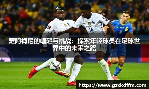 楚阿梅尼的崛起与挑战：探索年轻球员在足球世界中的未来之路