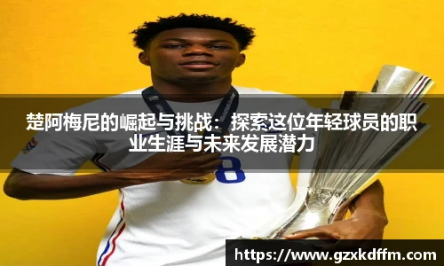 楚阿梅尼的崛起与挑战：探索这位年轻球员的职业生涯与未来发展潜力